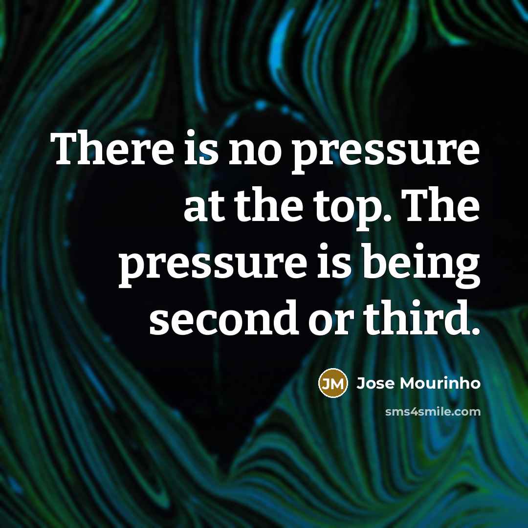 “There is no pressure at the top. The pressure is…” quote by Jose Mourinho