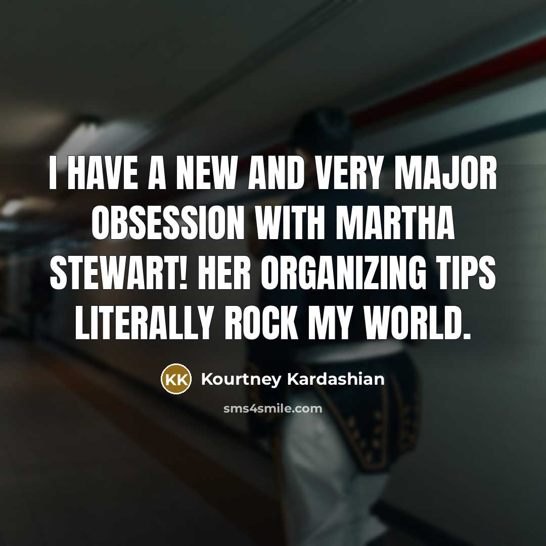 “I have a new and very major obsession with Martha Stewart! Her organizing tips literally rock my world.” quote by Kourtney Kardashian