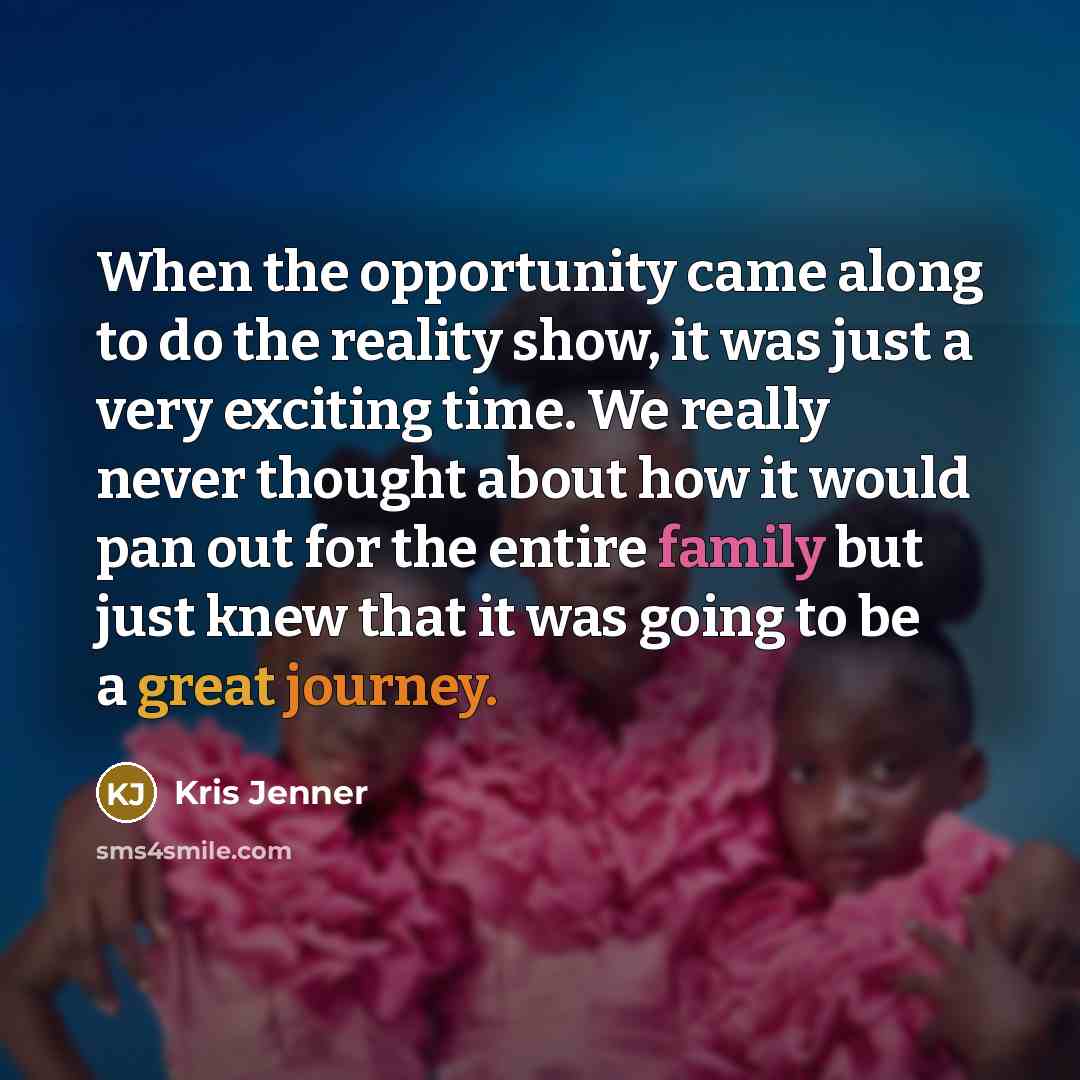 “When the opportunity came along to do the reality show, it was just a very exciting time. We really never thought about how it would pan out for the entire family but just knew that it was going to be a great journey.” quote by Kris Jenner