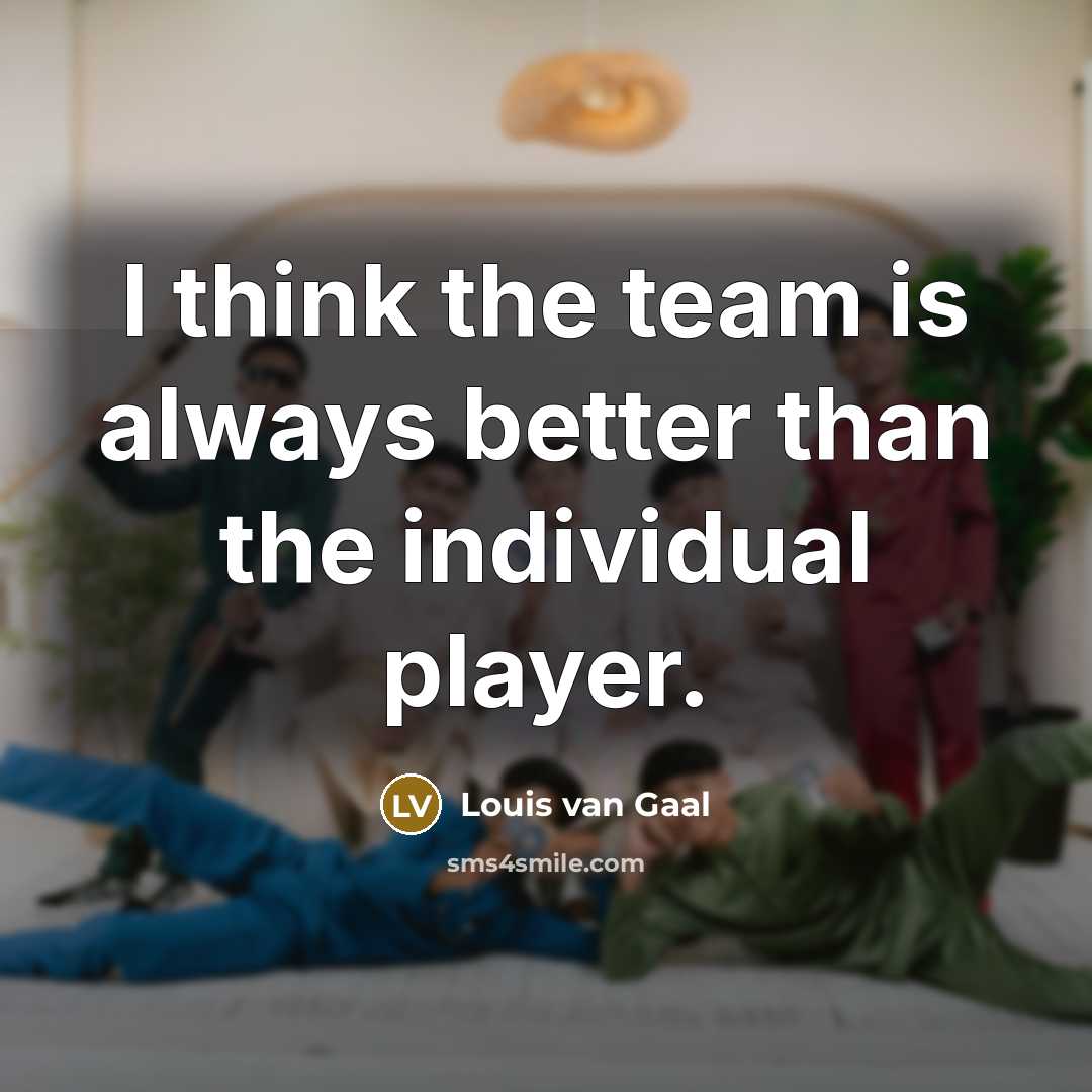 “I think the team is always better than the individual…” quote by Louis van Gaal