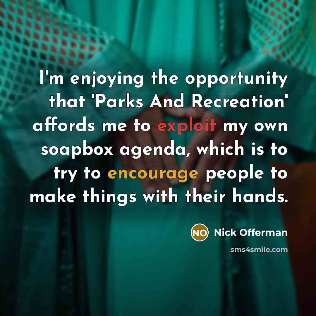 “I'm enjoying the opportunity that 'Parks And Recreation' affords me to exploit my own soapbox agenda, which is to try to encourage people to make things with their hands.” quote by Nick Offerman