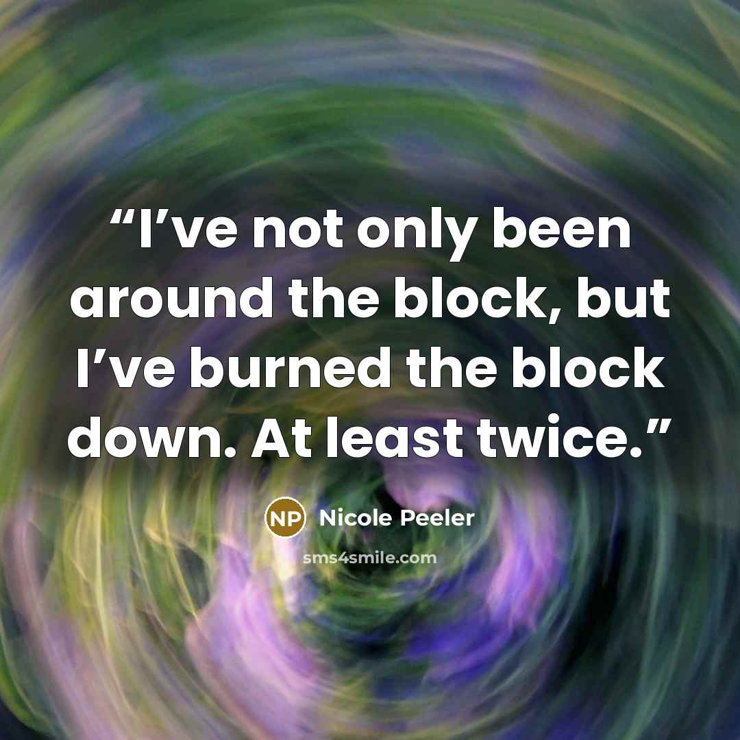 “I’ve not only been around the block, but I’ve burned the block down. At least twice.” quote by Nicole Peeler