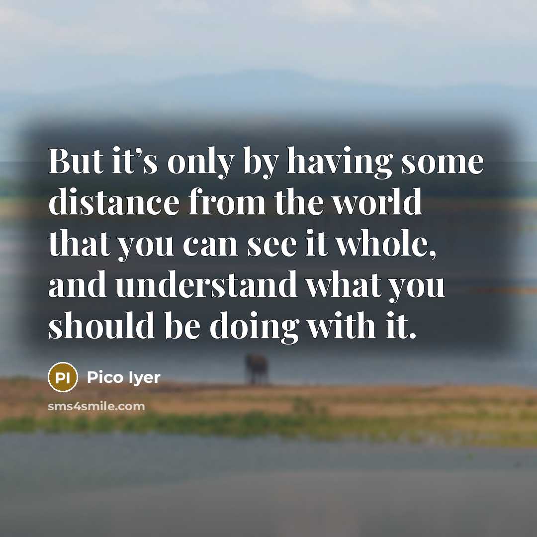 “But it’s only by having some distance from the world…” quote by Pico Iyer