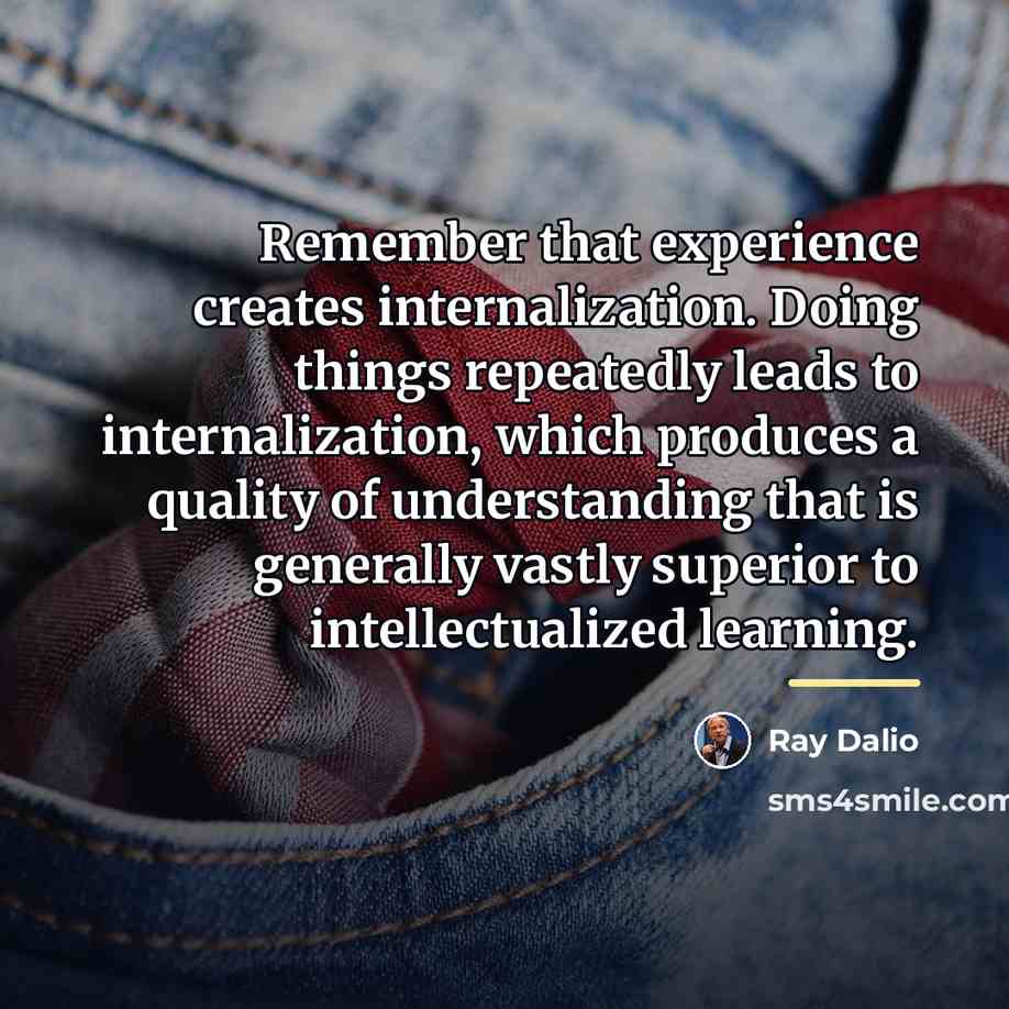 “Remember that experience creates internalization. Doing things repeatedly leads to…” quote by Ray Dalio