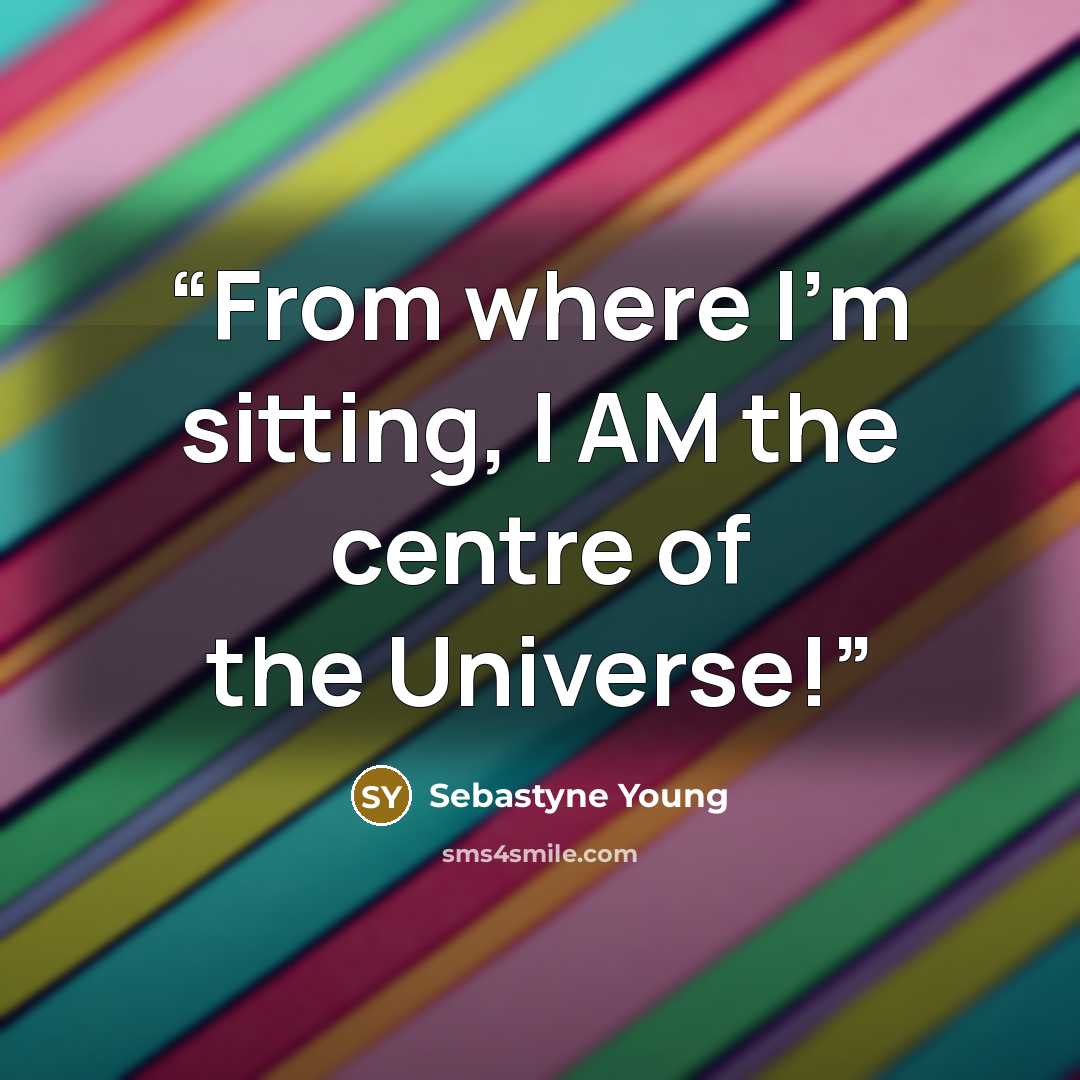 “From where I’m sitting, I AM the centre of the Universe!” quote by Sebastyne Young