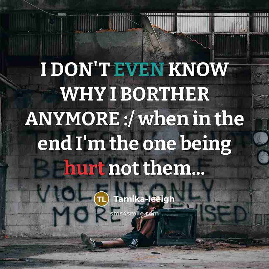 “I DON'T EVEN KNOW WHY I BORTHER ANYMORE :/ when in the end I'm the one being hurt not them...” quote by Tamika-leeigh