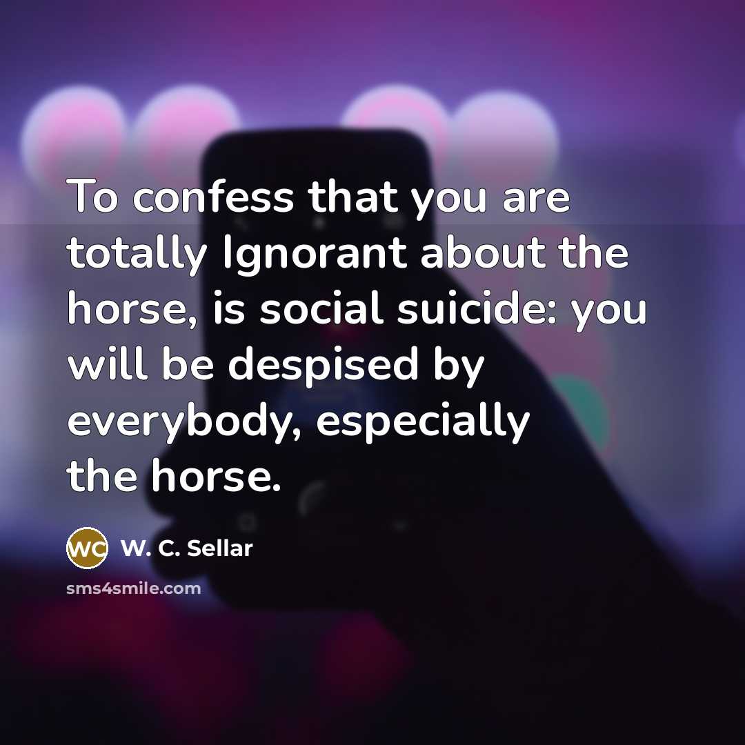 “To confess that you are totally Ignorant about the horse,…” quote by W. C. Sellar