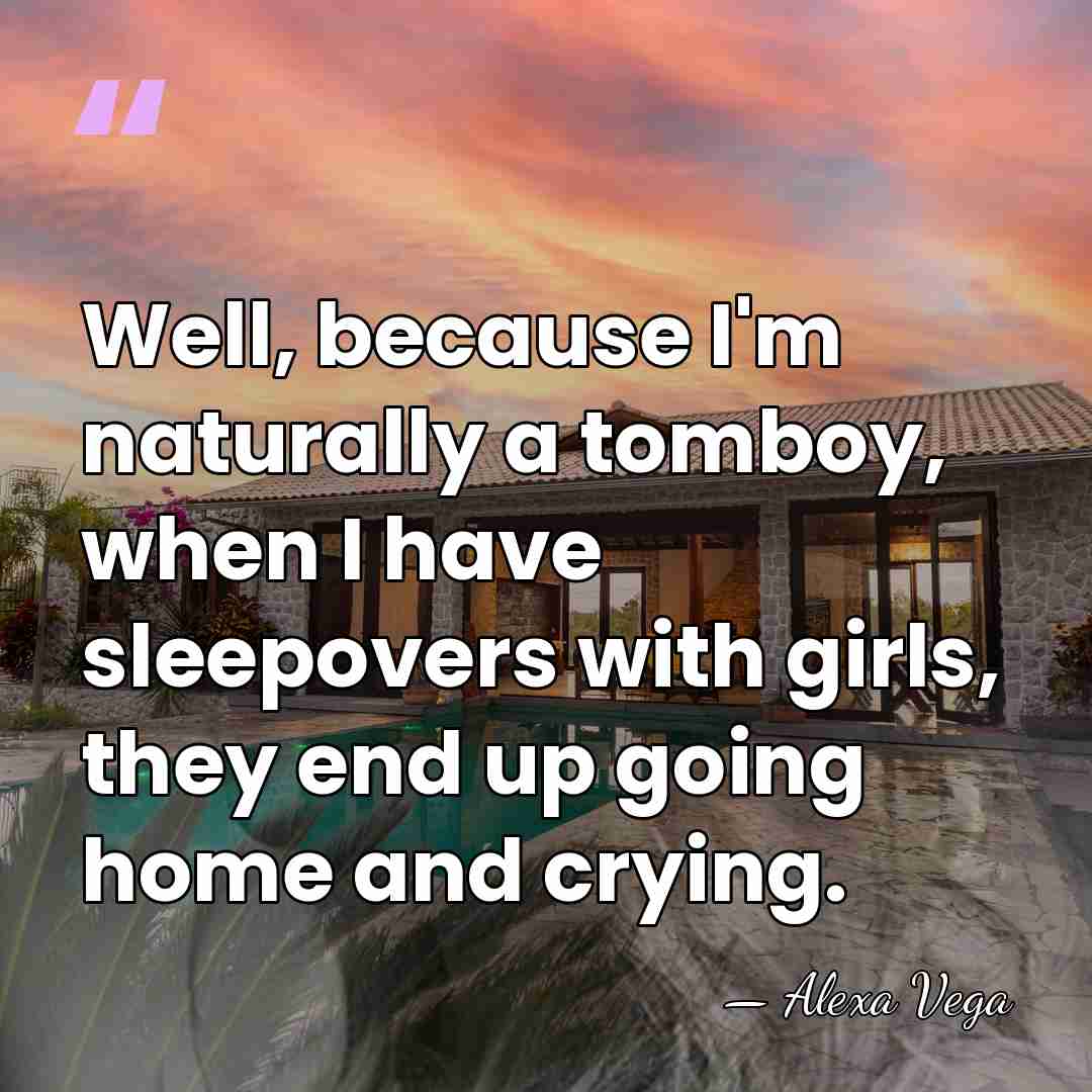 Well, because I'm naturally a tomboy, when I have sleepovers with girls,&hellip; - Alexa Vega