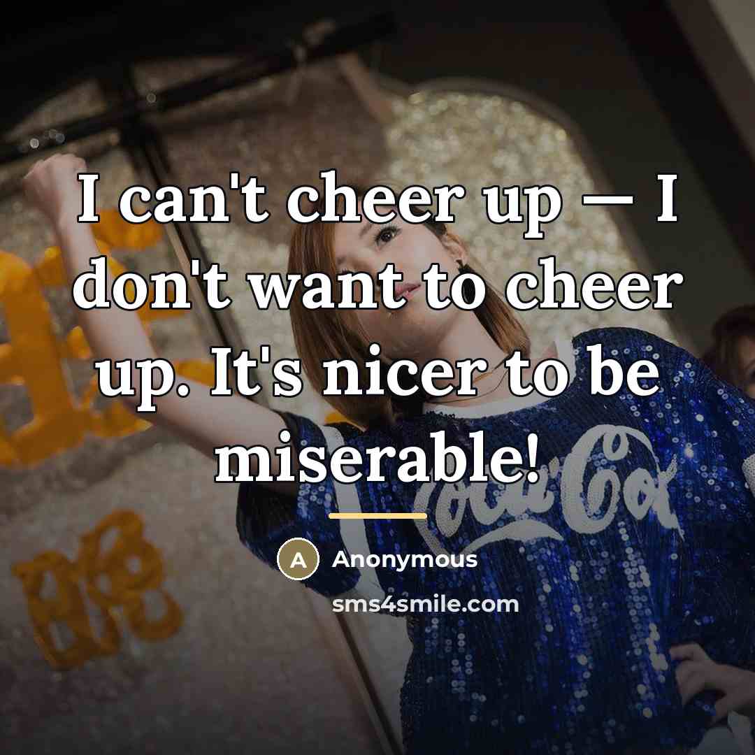 “I can't cheer up — I don't want to cheer…” quote by Anonymous