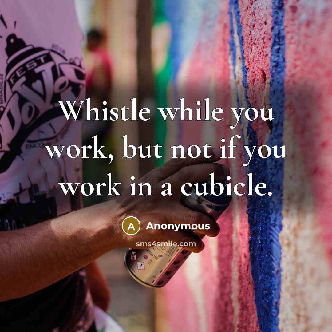 “Whistle while you work, but not if you work in a cubicle.” quote by Anonymous