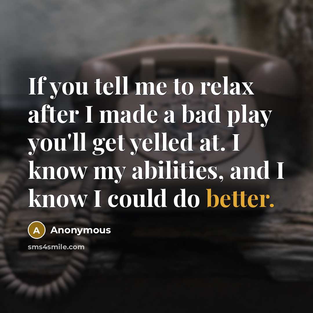 “If you tell me to relax after I made a bad play you'll get yelled at. I know my abilities, and I know I could do better.” quote by Anonymous