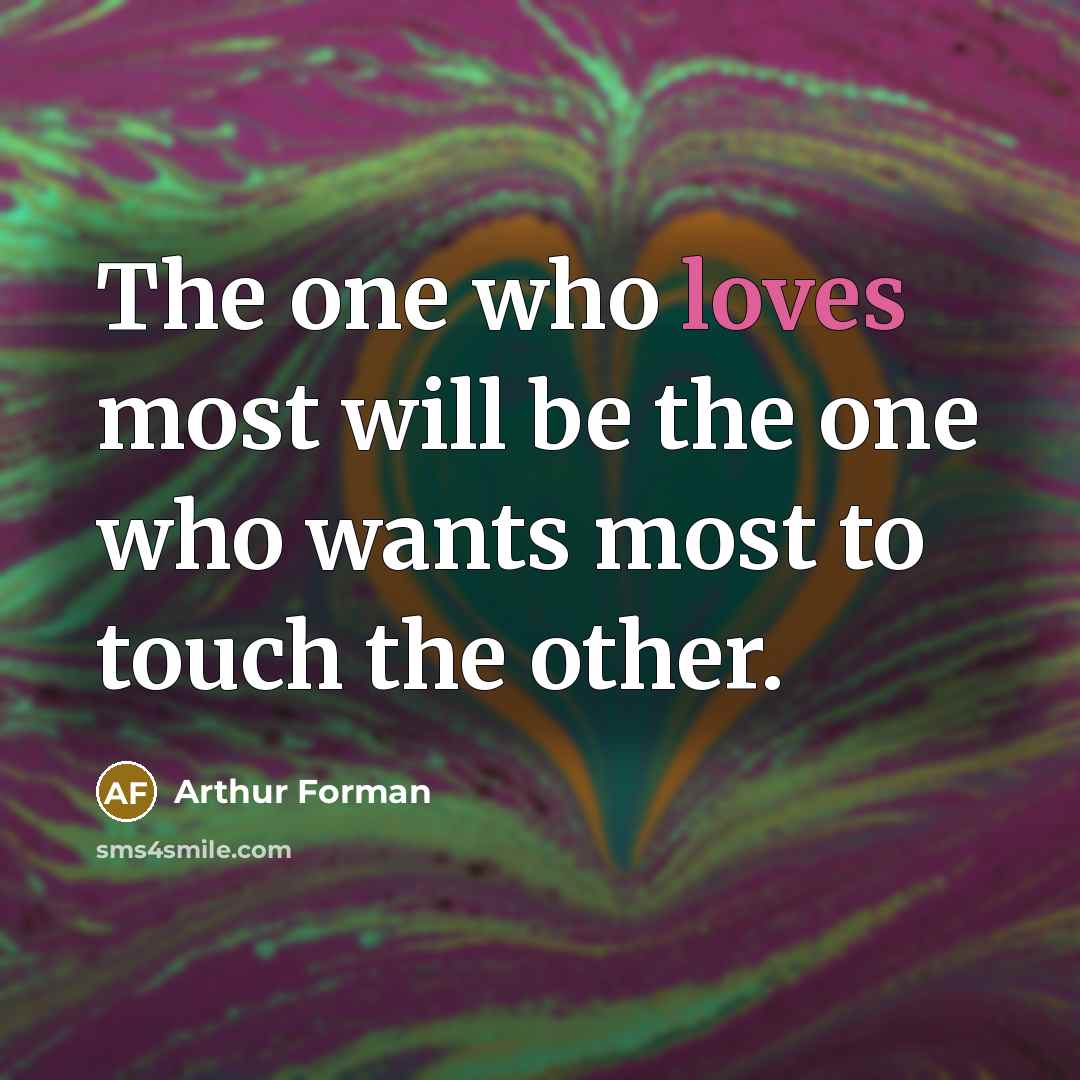 “The one who loves most will be the one who wants most to touch the other.” quote by Arthur Forman