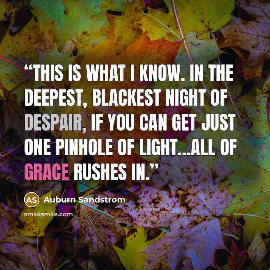 “This is what I know. In the deepest, blackest night of despair, if you can get just one pinhole of light...all of grace rushes in.” quote by Auburn Sandstrom