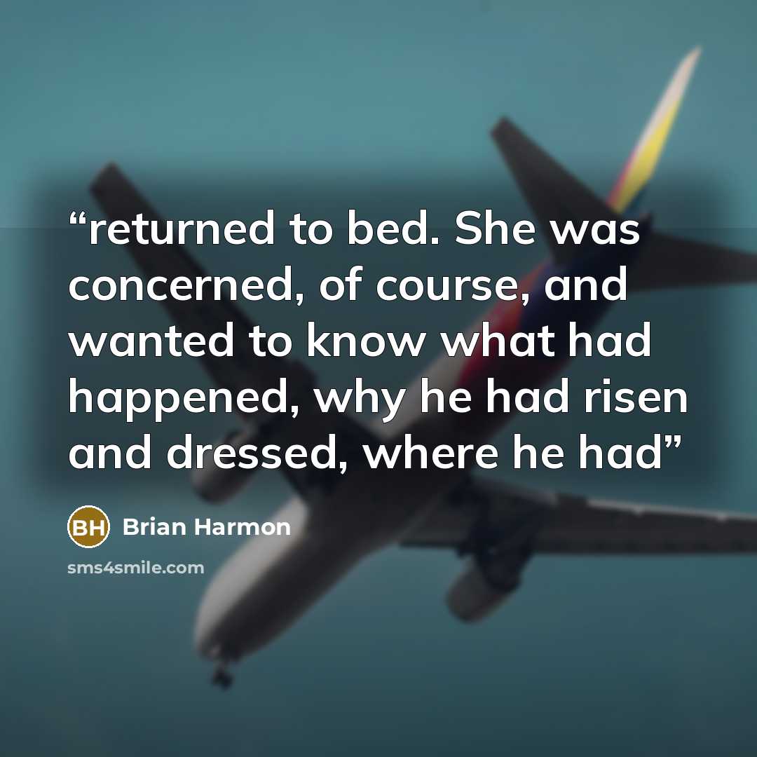 “returned to bed. She was concerned, of course, and wanted to know what had happened, why he had risen and dressed, where he had” quote by Brian Harmon