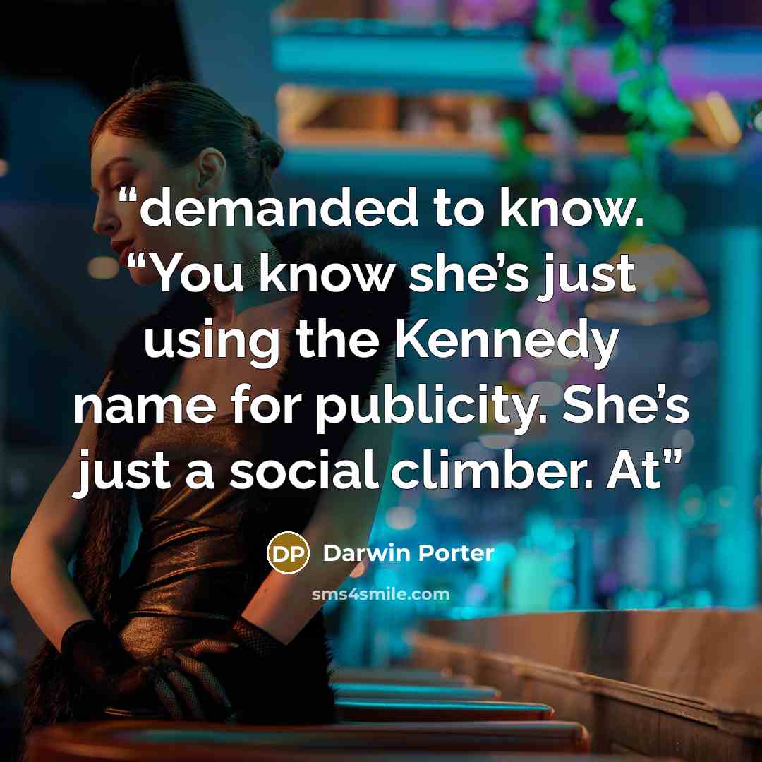 “demanded to know. “You know she’s just using the Kennedy name for publicity. She’s just a social climber. At” quote by Darwin Porter