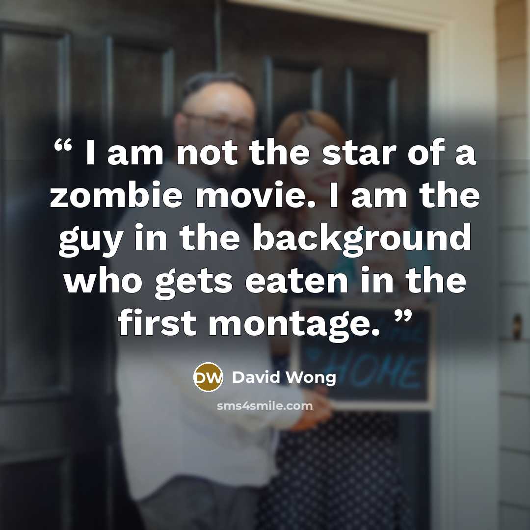 “I am not the star of a zombie movie. I am the guy in the background who gets eaten in the first montage.” quote by David Wong