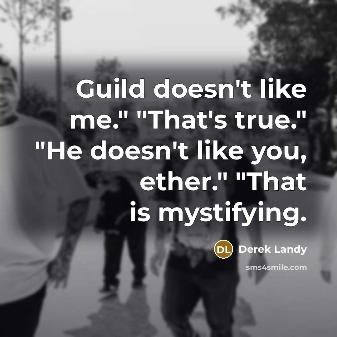 “Guild doesn't like me." "That's true." "He doesn't like you, ether." "That is mystifying.” quote by Derek Landy