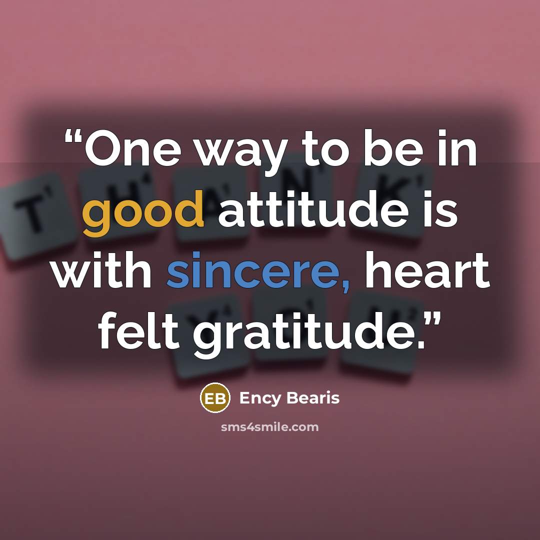 “One way to be in good attitude is with sincere, heart felt gratitude.” quote by Ency Bearis