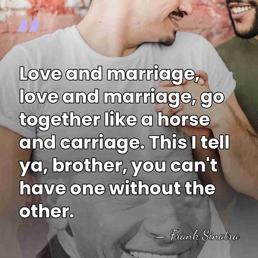 Love and marriage, love and marriage, go together like a horse and&hellip; - Frank Sinatra