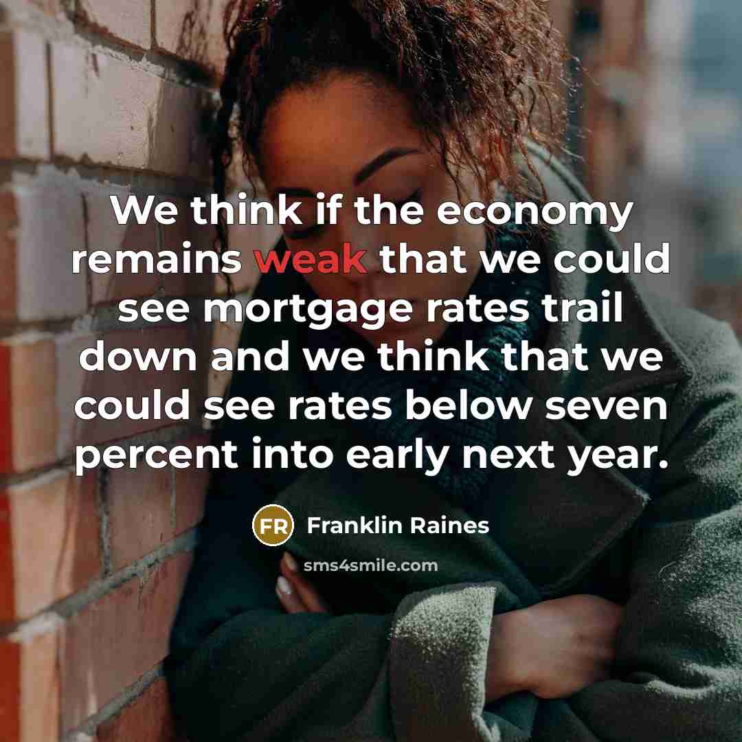 “We think if the economy remains weak that we could see mortgage rates trail down and we think that we could see rates below seven percent into early next year.” quote by Franklin Raines