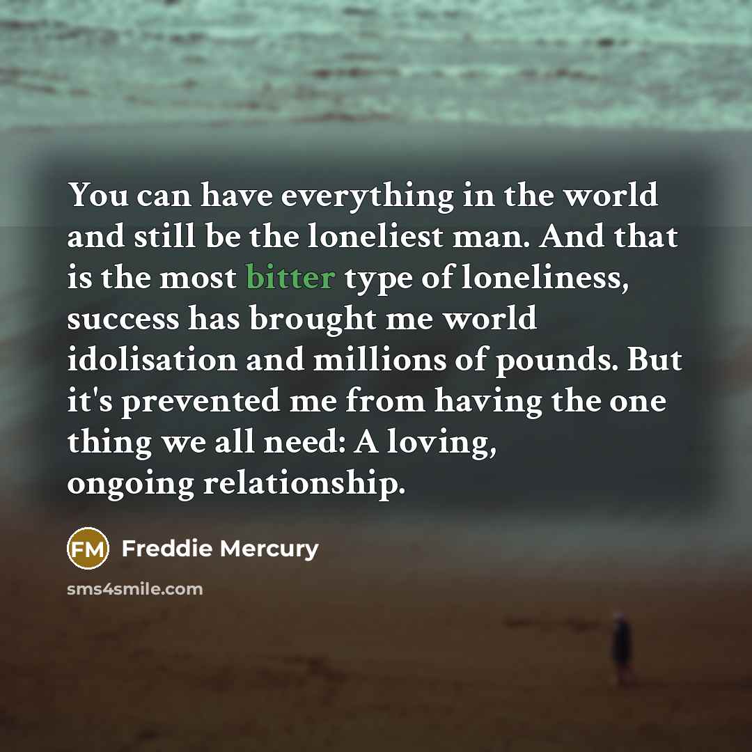 “You can have everything in the world and still be…” quote by Freddie Mercury