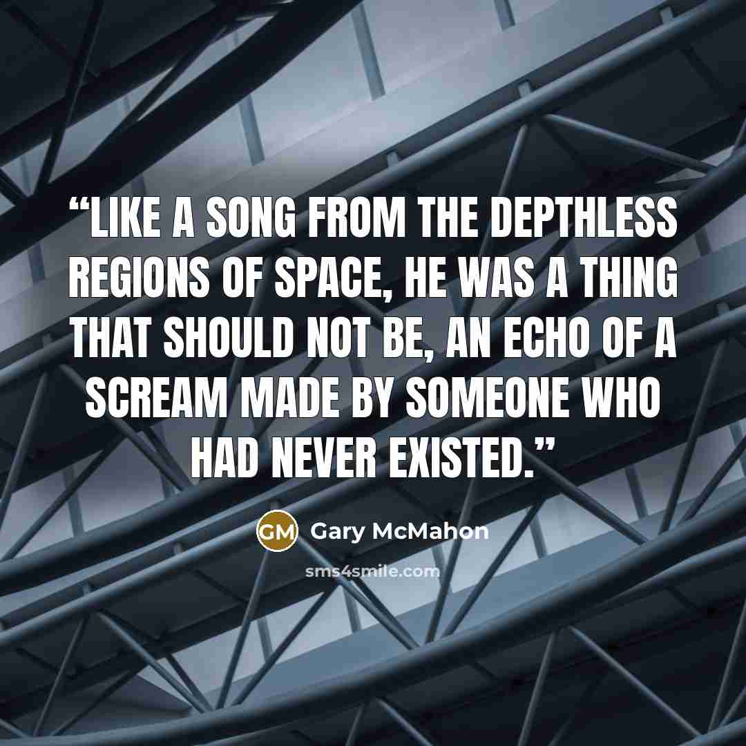 “Like a song from the depthless regions of space, he was a thing that should not be, an echo of a scream made by someone who had never existed.” quote by Gary McMahon