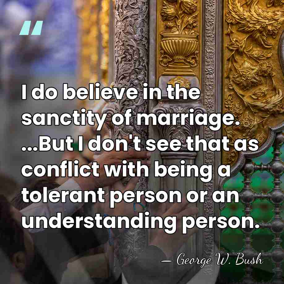 I do believe in the sanctity of marriage. ...But I don't see&hellip; - George W. Bush