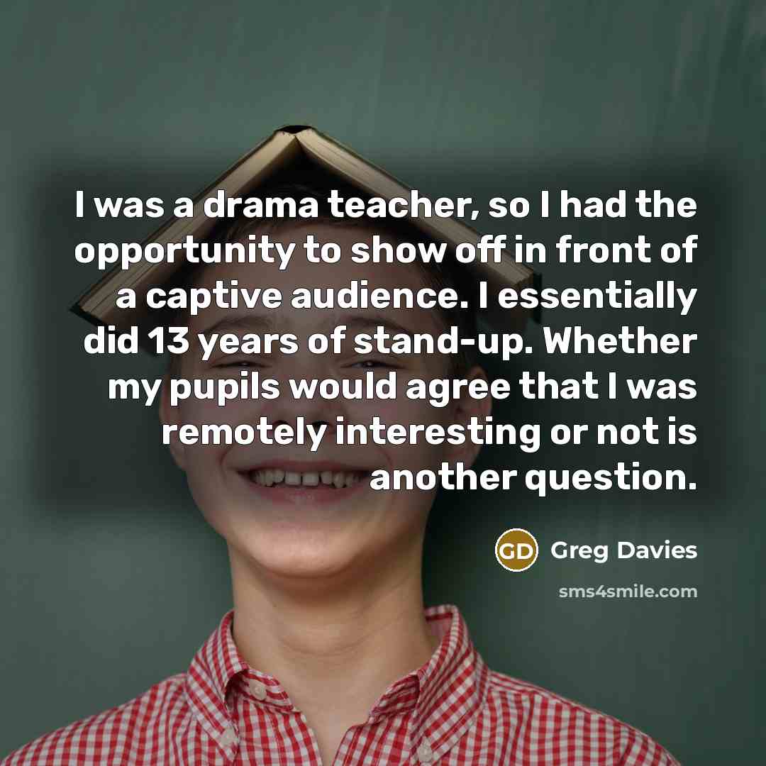“I was a drama teacher, so I had the opportunity…” quote by Greg Davies