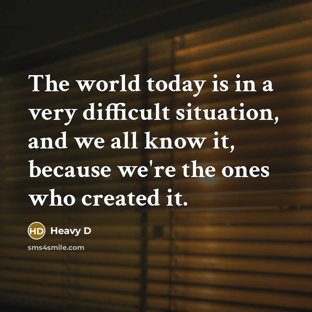 “The world today is in a very difficult situation, and we all know it, because we're the ones who created it.” quote by Heavy D