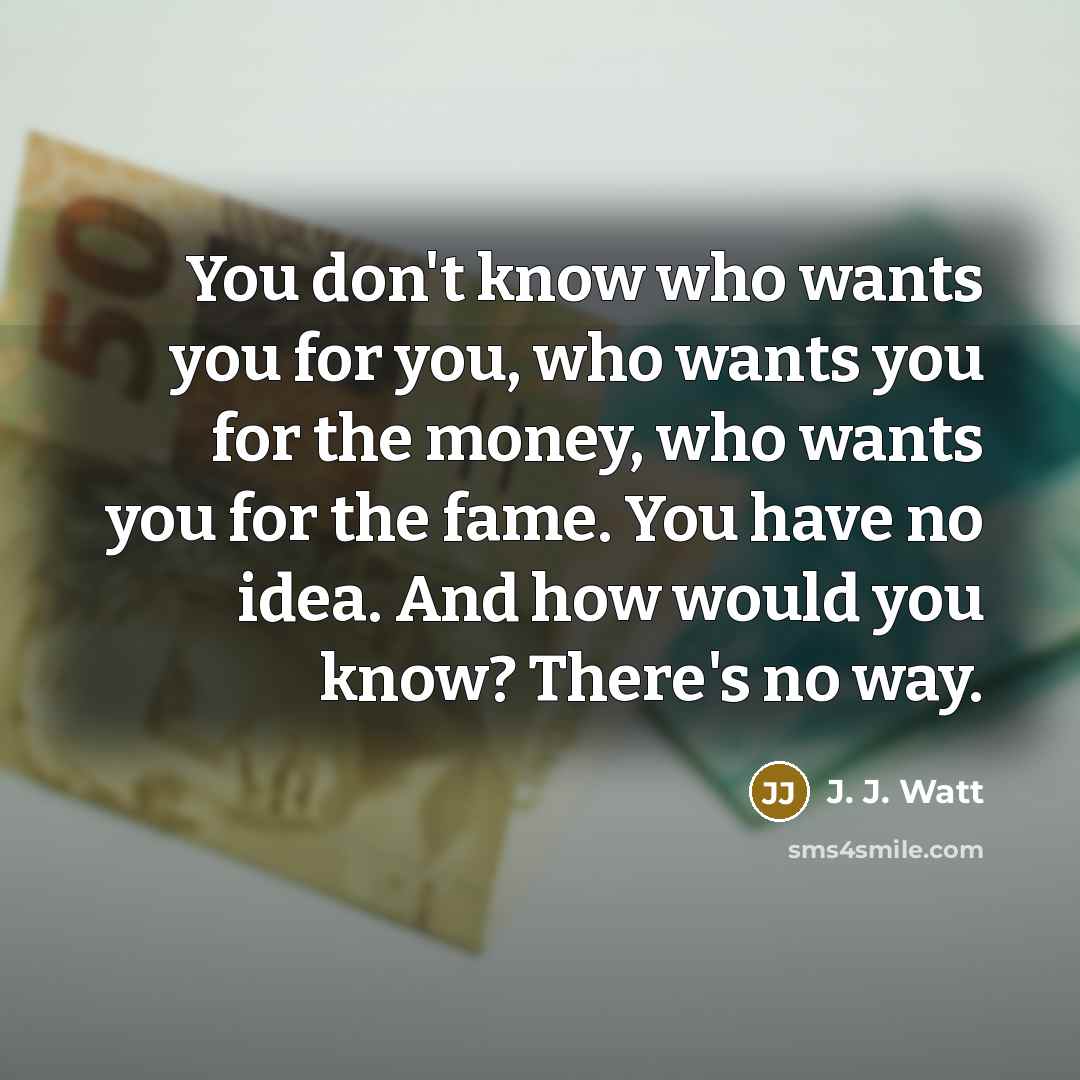 “You don't know who wants you for you, who wants…” quote by J. J. Watt