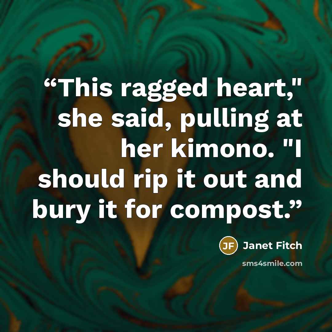 “This ragged heart," she said, pulling at her kimono. "I should rip it out and bury it for compost.” quote by Janet Fitch