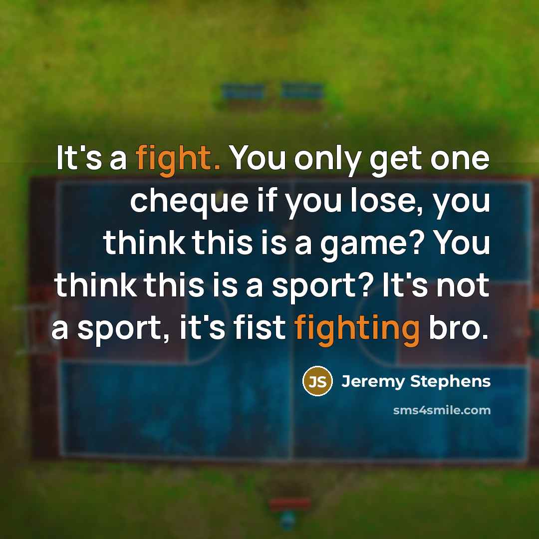 “It's a fight. You only get one cheque if you lose, you think this is a game? You think this is a sport? It's not a sport, it's fist fighting bro.” quote by Jeremy Stephens