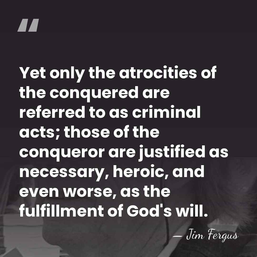 Yet only the atrocities of the conquered are referred to as criminal&hellip; - Jim Fergus