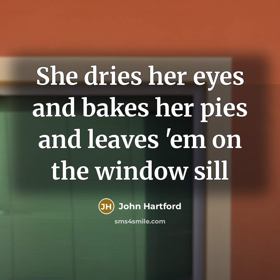 “She dries her eyes and bakes her pies and leaves…” quote by John Hartford