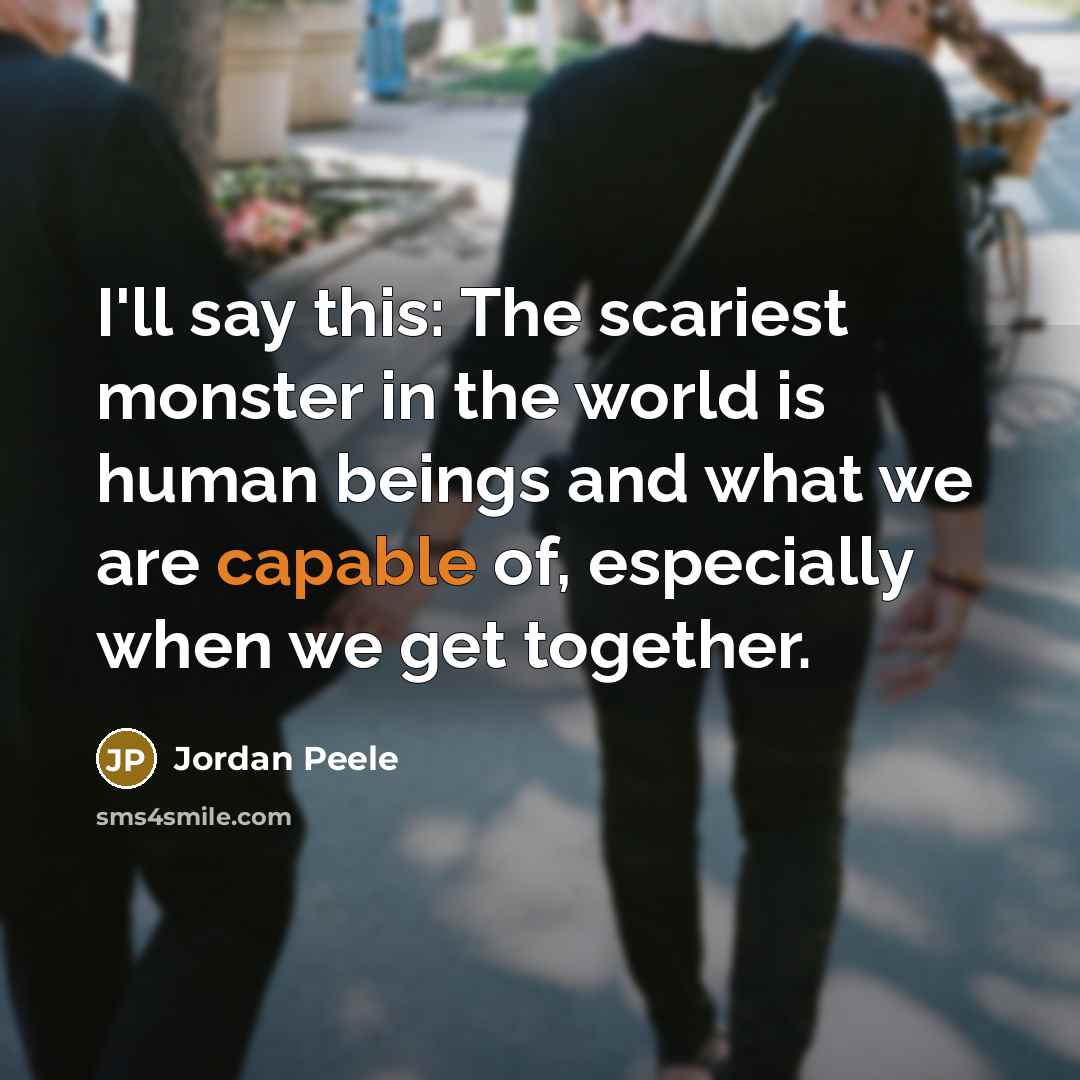“I'll say this: The scariest monster in the world is human beings and what we are capable of, especially when we get together.” quote by Jordan Peele