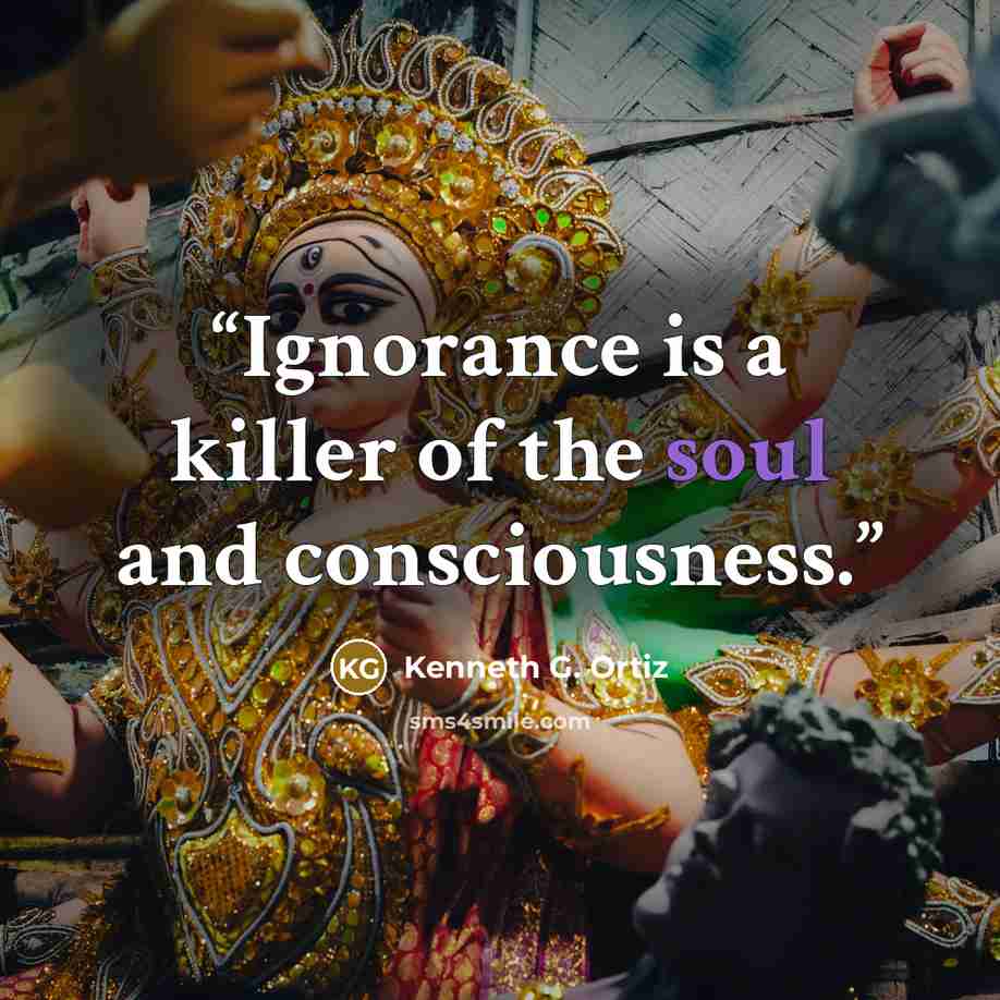 “Ignorance is a killer of the soul and consciousness.” quote by Kenneth G. Ortiz