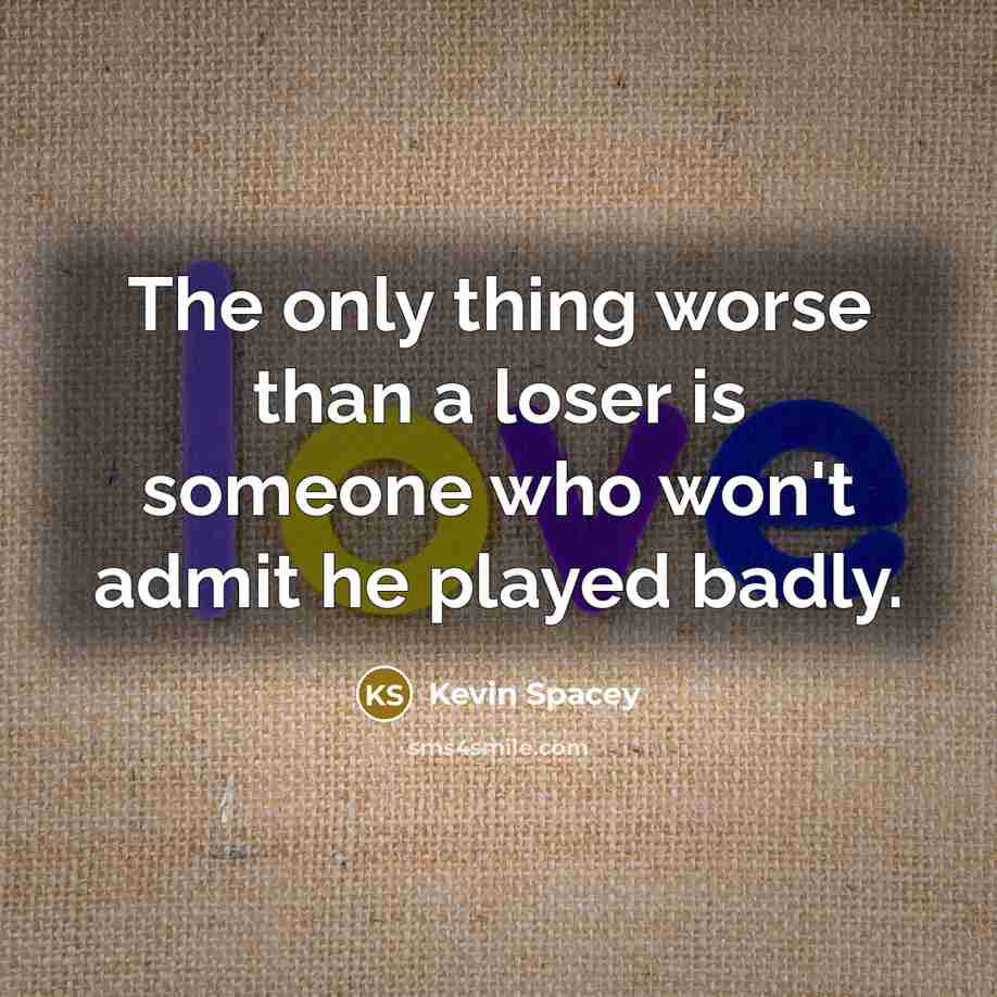 “The only thing worse than a loser is someone who won't admit he played badly.” quote by Kevin Spacey