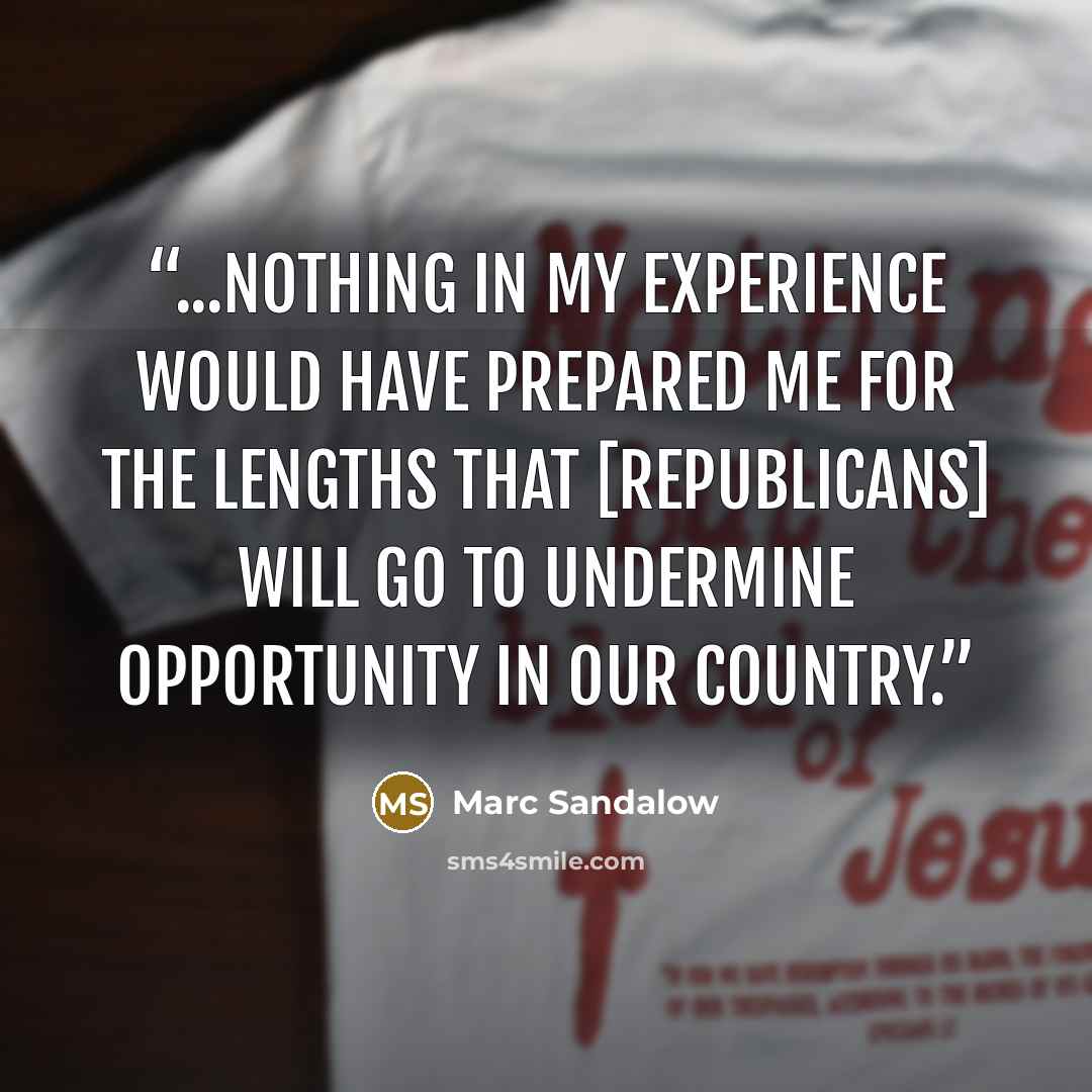 “...nothing in my experience would have prepared me for the lengths that [Republicans] will go to undermine opportunity in our country.” quote by Marc Sandalow