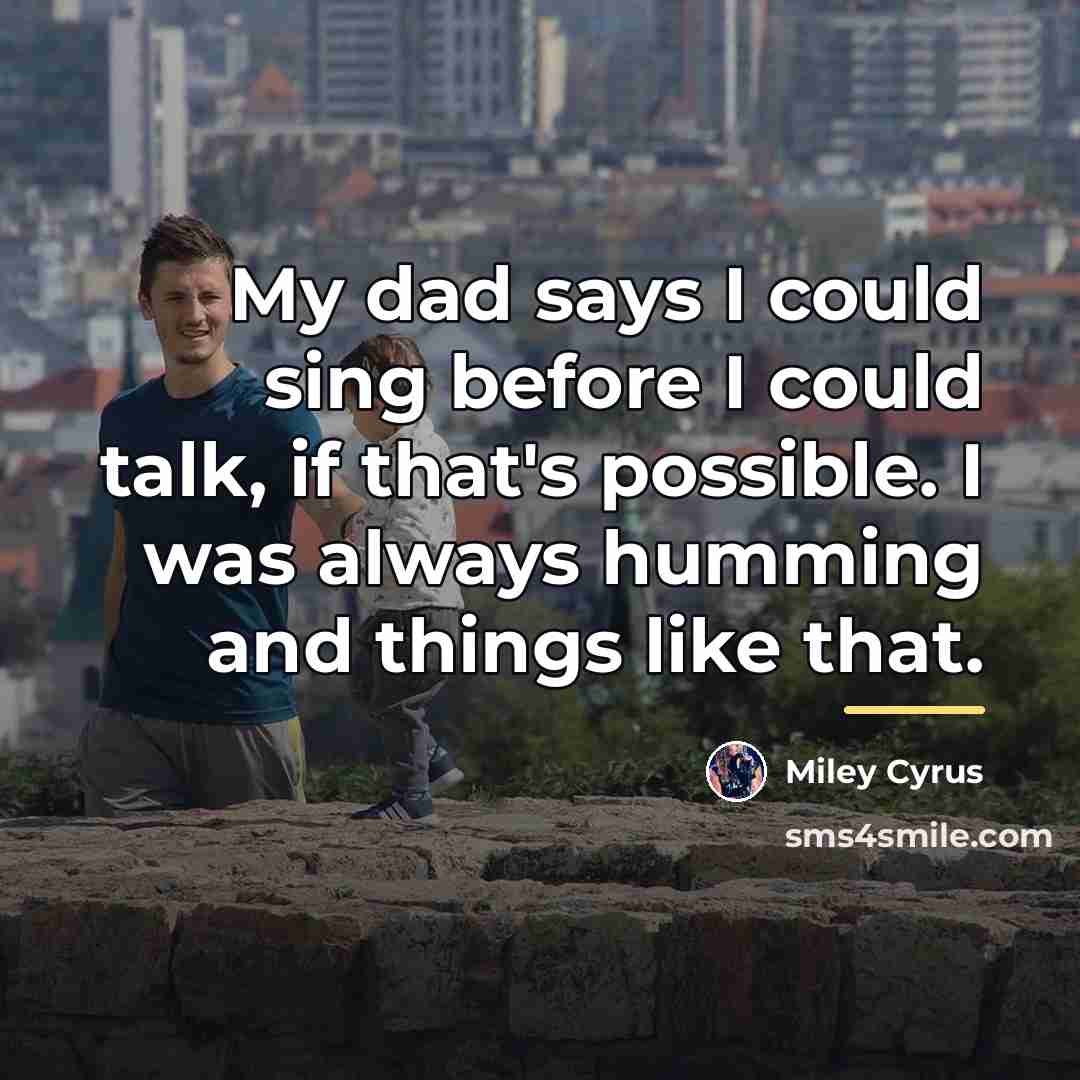 “My dad says I could sing before I could talk,…” quote by Miley Cyrus