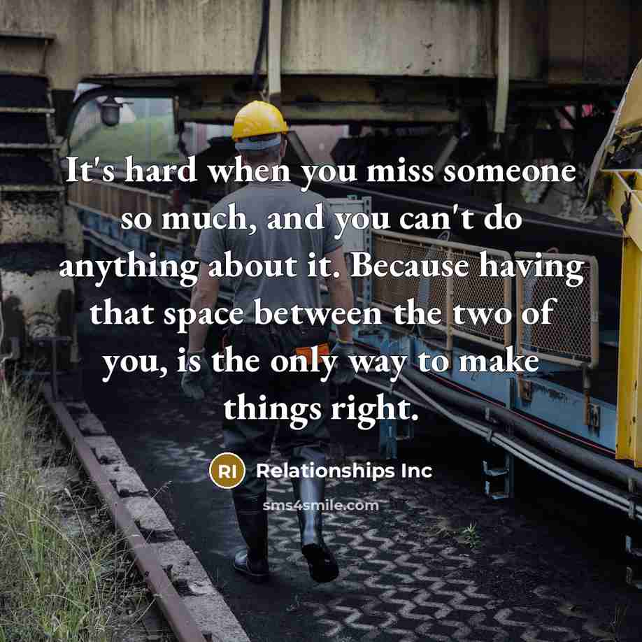 “It's hard when you miss someone so much, and you can't do anything about it. Because having that space between the two of you, is the only way to make things right.” quote by Relationships Inc