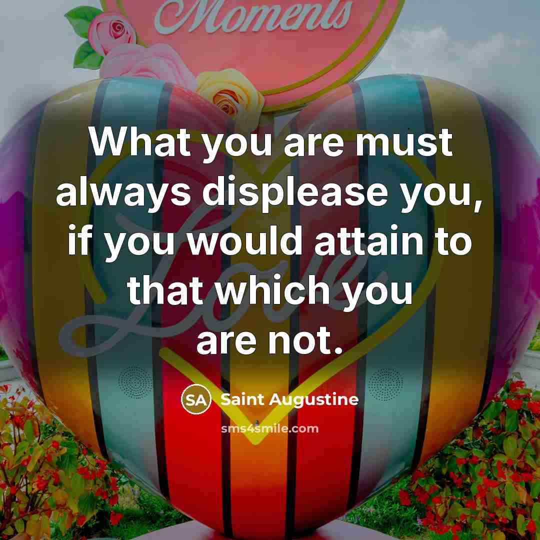“What you are must always displease you, if you would…” quote by Saint Augustine