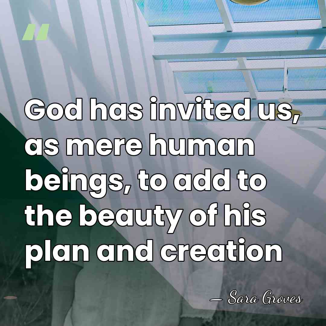 God has invited us, as mere human beings, to add to the&hellip; - Sara Groves