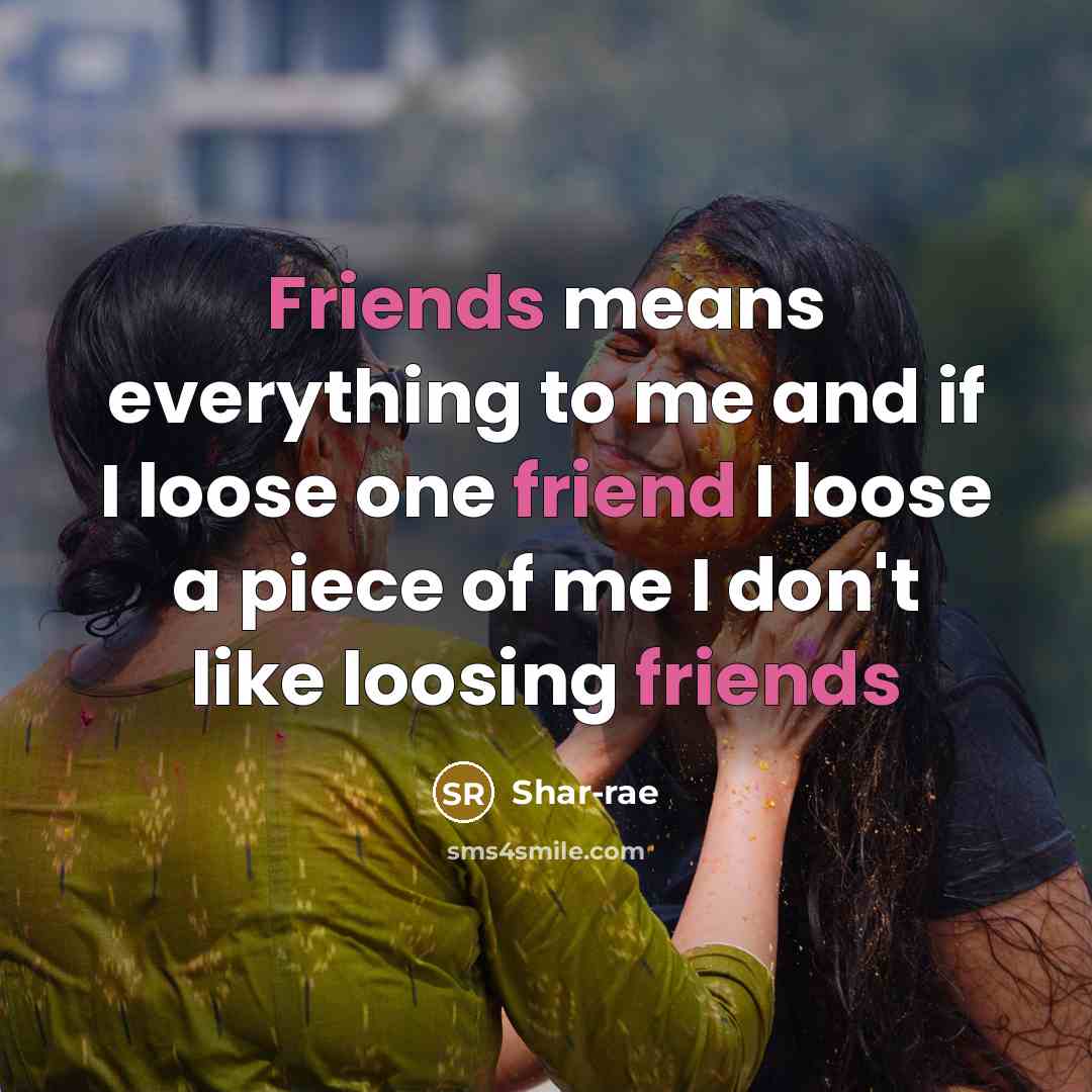 “Friends means everything to me and if I loose one friend I loose a piece of me I don't like loosing friends” quote by Shar-rae