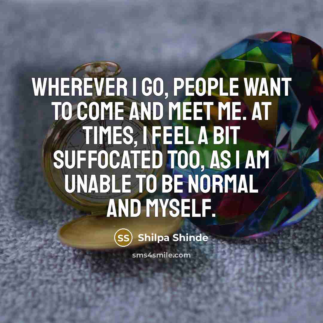 “Wherever I go, people want to come and meet me. At times, I feel a bit suffocated too, as I am unable to be normal and myself.” quote by Shilpa Shinde