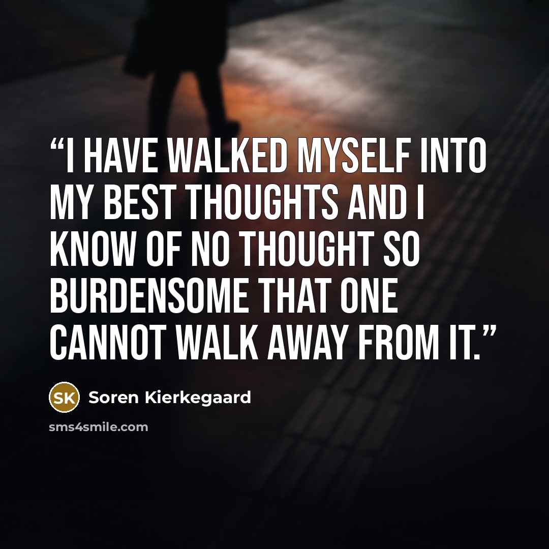 “I have walked myself into my best thoughts and I know of no thought so burdensome that one cannot walk away from it.” quote by Soren Kierkegaard