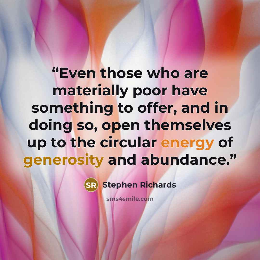 “Even those who are materially poor have something to offer, and in doing so, open themselves up to the circular energy of generosity and abundance.” quote by Stephen Richards