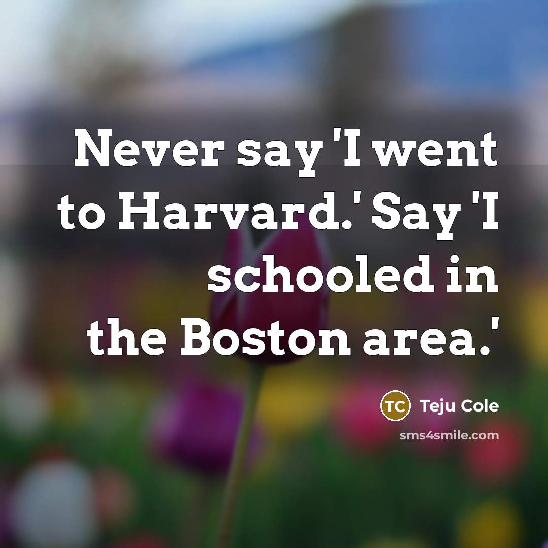 “Never say 'I went to Harvard.' Say 'I schooled in…” quote by Teju Cole