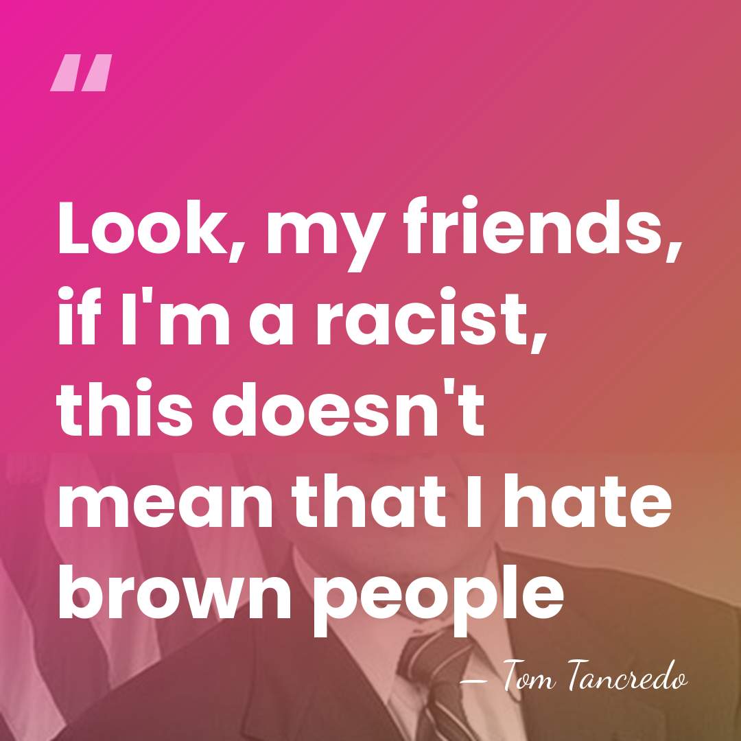 Look, my friends, if I'm a racist, this doesn't mean that I&hellip; - Tom Tancredo