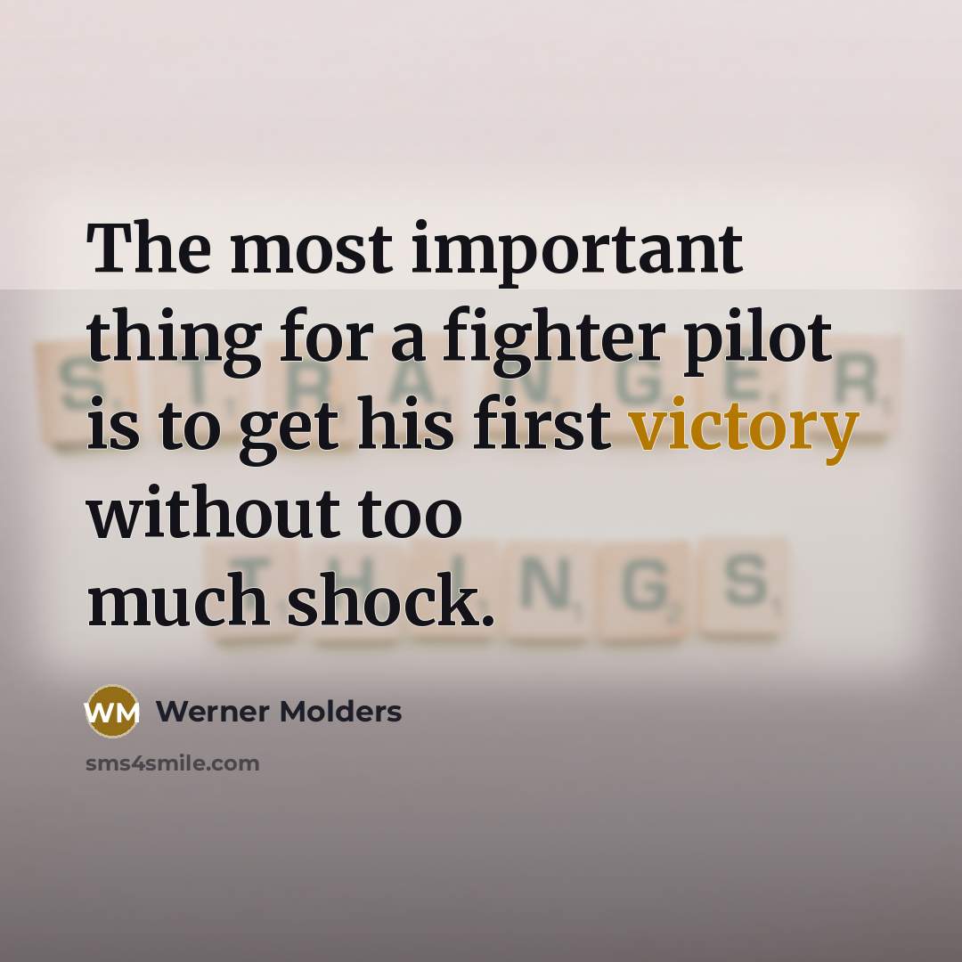 “The most important thing for a fighter pilot is to get his first victory without too much shock.” quote by Werner Molders
