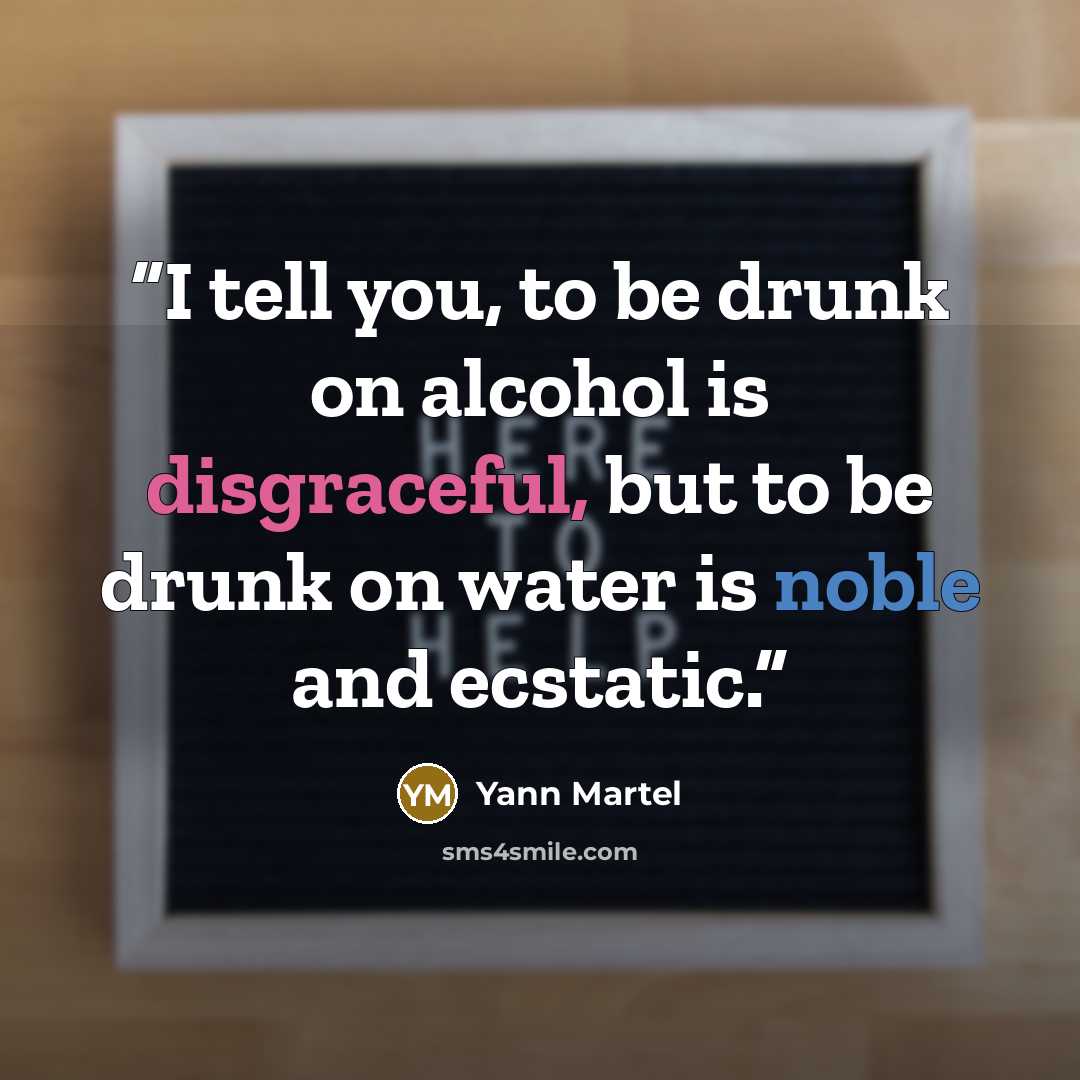 “I tell you, to be drunk on alcohol is disgraceful, but to be drunk on water is noble and ecstatic.” quote by Yann Martel